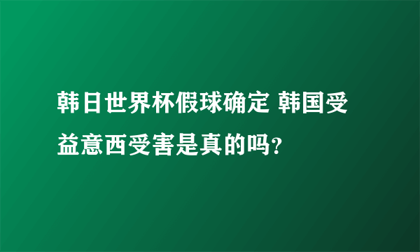 韩日世界杯假球确定 韩国受益意西受害是真的吗？