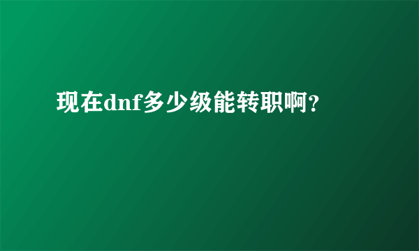 现在dnf多少级能转职啊？