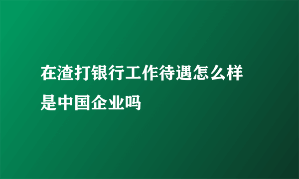 在渣打银行工作待遇怎么样 是中国企业吗