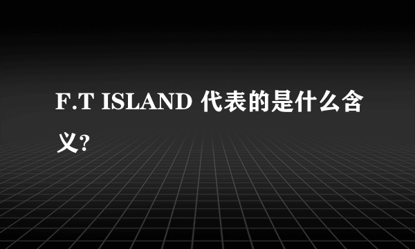 F.T ISLAND 代表的是什么含义?