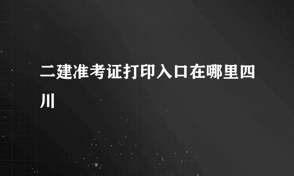 二建准考证打印入口在哪里四川