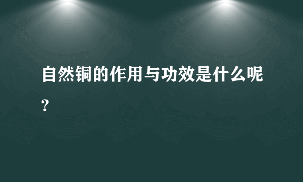 自然铜的作用与功效是什么呢？