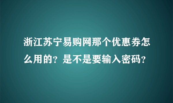 浙江苏宁易购网那个优惠券怎么用的？是不是要输入密码？