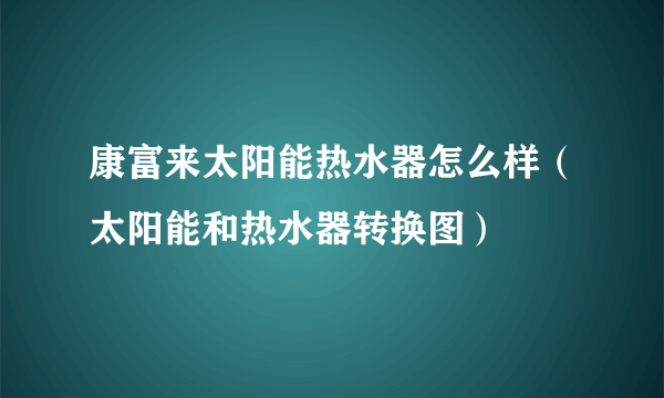 康富来太阳能热水器怎么样（太阳能和热水器转换图）