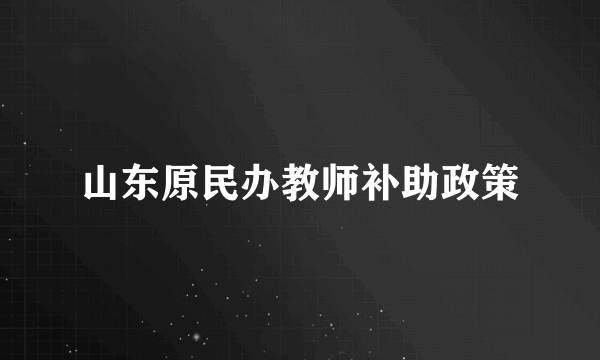 山东原民办教师补助政策