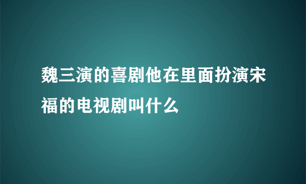 魏三演的喜剧他在里面扮演宋福的电视剧叫什么