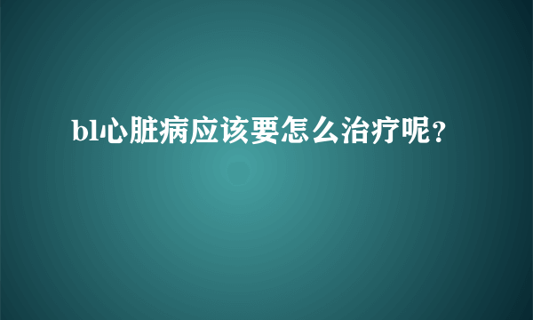 bl心脏病应该要怎么治疗呢？