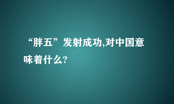 “胖五”发射成功,对中国意味着什么?