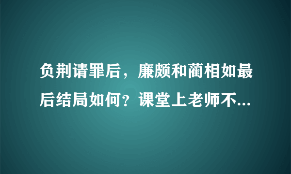 负荆请罪后，廉颇和蔺相如最后结局如何？课堂上老师不会告诉你