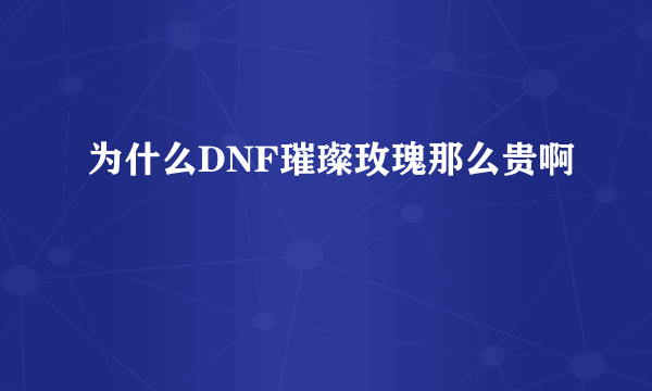 为什么DNF璀璨玫瑰那么贵啊