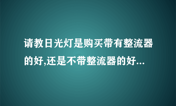 请教日光灯是购买带有整流器的好,还是不带整流器的好?为什么?