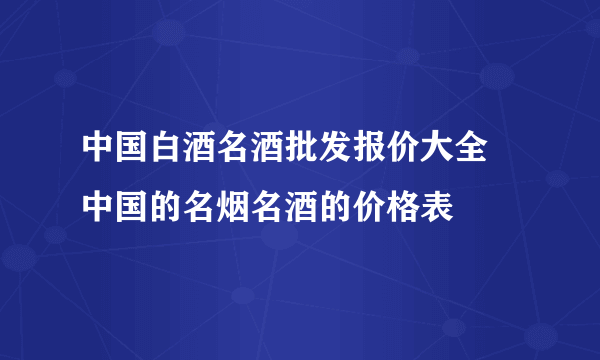 中国白酒名酒批发报价大全 中国的名烟名酒的价格表