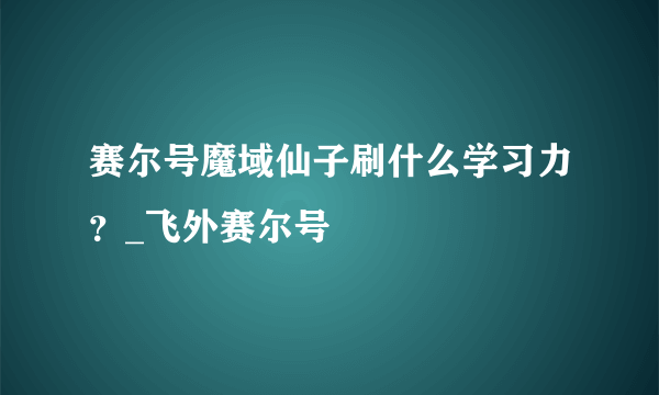 赛尔号魔域仙子刷什么学习力？_飞外赛尔号