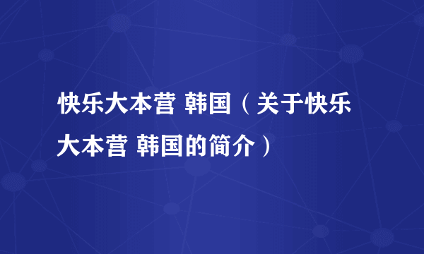 快乐大本营 韩国（关于快乐大本营 韩国的简介）