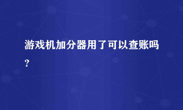 游戏机加分器用了可以查账吗?