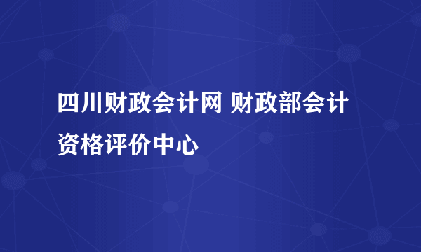 四川财政会计网 财政部会计资格评价中心