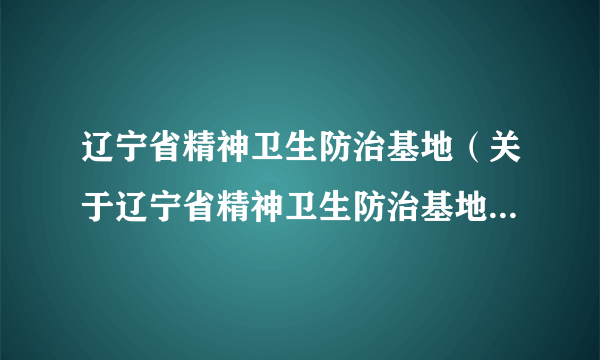 辽宁省精神卫生防治基地（关于辽宁省精神卫生防治基地的简介）