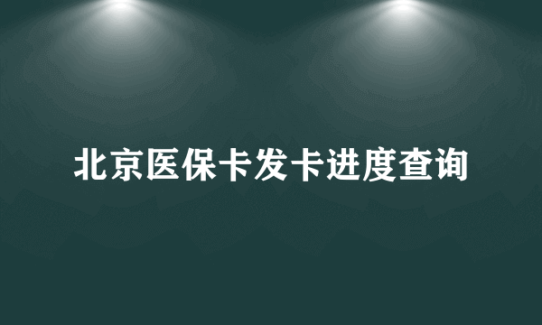 北京医保卡发卡进度查询