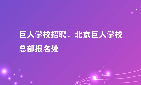 巨人学校招聘，北京巨人学校总部报名处