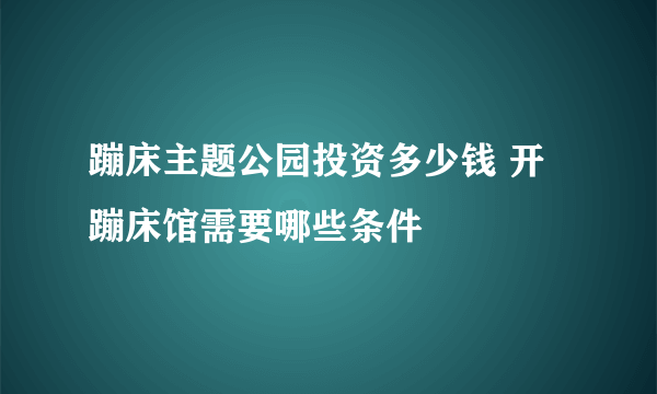 蹦床主题公园投资多少钱 开蹦床馆需要哪些条件