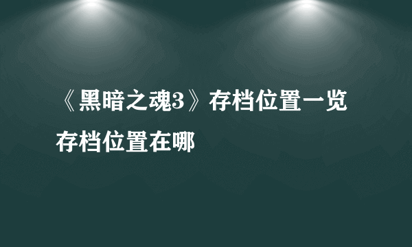 《黑暗之魂3》存档位置一览 存档位置在哪