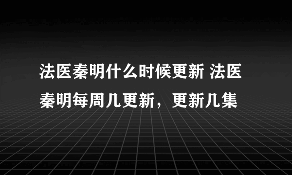 法医秦明什么时候更新 法医秦明每周几更新，更新几集