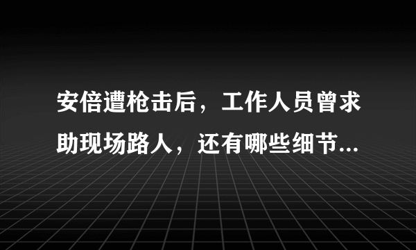 安倍遭枪击后，工作人员曾求助现场路人，还有哪些细节值得关注？