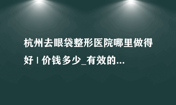 杭州去眼袋整形医院哪里做得好 | 价钱多少_有效的去除眼袋的方法吗？