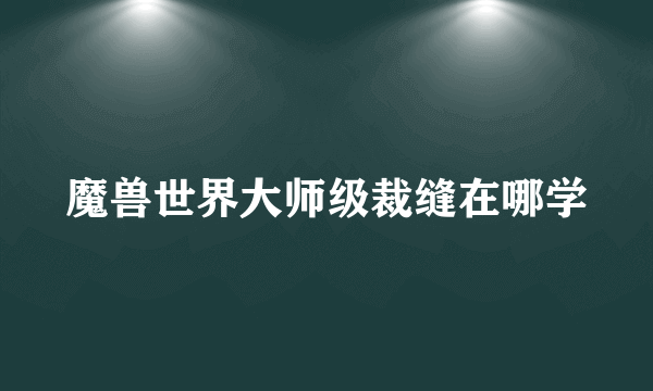 魔兽世界大师级裁缝在哪学