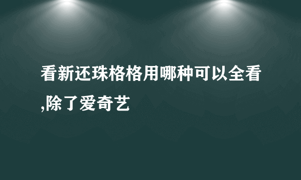 看新还珠格格用哪种可以全看,除了爱奇艺