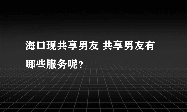 海口现共享男友 共享男友有哪些服务呢？