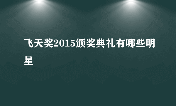 飞天奖2015颁奖典礼有哪些明星