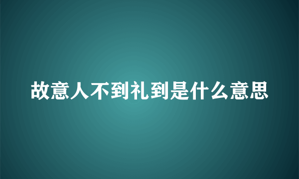 故意人不到礼到是什么意思