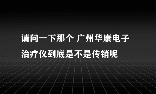 请问一下那个 广州华康电子治疗仪到底是不是传销呢