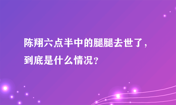 陈翔六点半中的腿腿去世了，到底是什么情况？