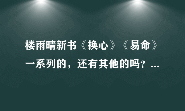 楼雨晴新书《换心》《易命》一系列的，还有其他的吗？我才看这两本