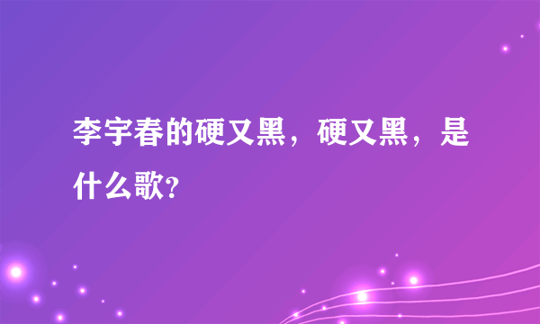 李宇春的硬又黑，硬又黑，是什么歌？