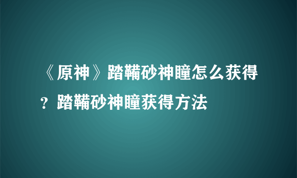 《原神》踏鞴砂神瞳怎么获得？踏鞴砂神瞳获得方法