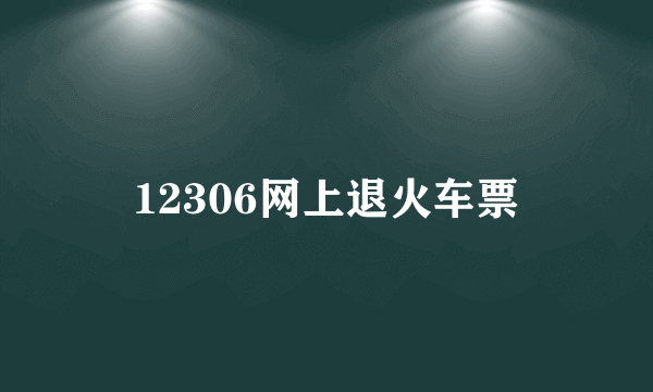 12306网上退火车票