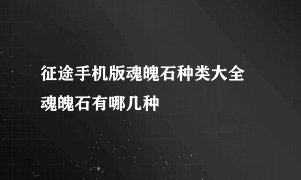 征途手机版魂魄石种类大全 魂魄石有哪几种