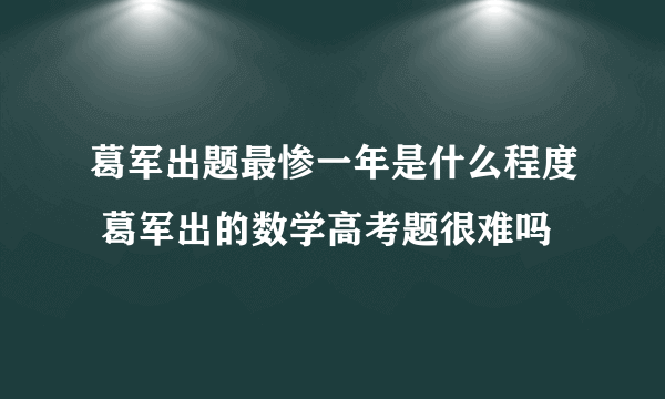 葛军出题最惨一年是什么程度 葛军出的数学高考题很难吗