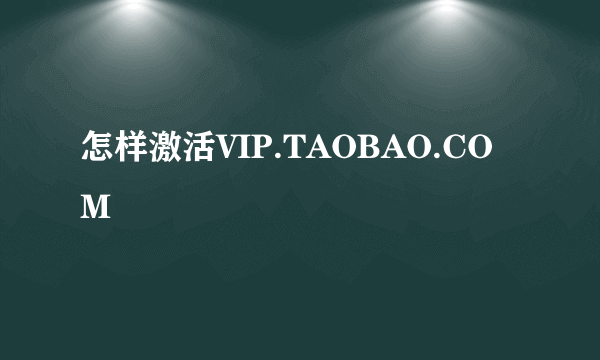 怎样激活VIP.TAOBAO.COM