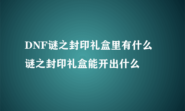 DNF谜之封印礼盒里有什么 谜之封印礼盒能开出什么