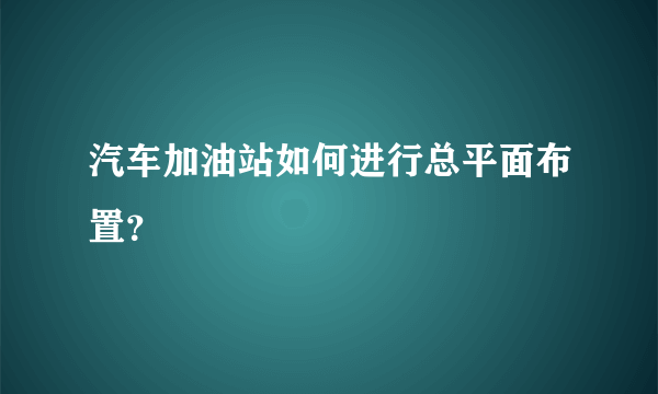 汽车加油站如何进行总平面布置？