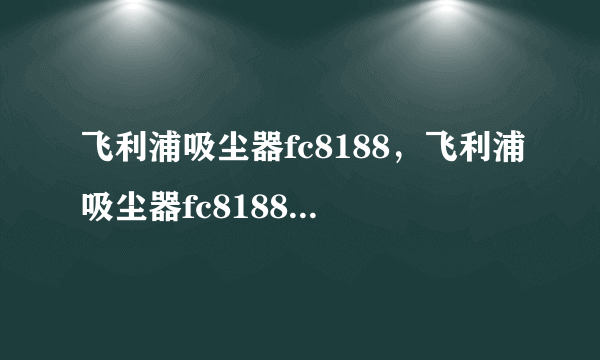 飞利浦吸尘器fc8188，飞利浦吸尘器fc8188 和fc8202哪个好点