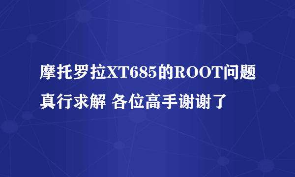 摩托罗拉XT685的ROOT问题真行求解 各位高手谢谢了