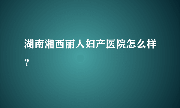 湖南湘西丽人妇产医院怎么样？