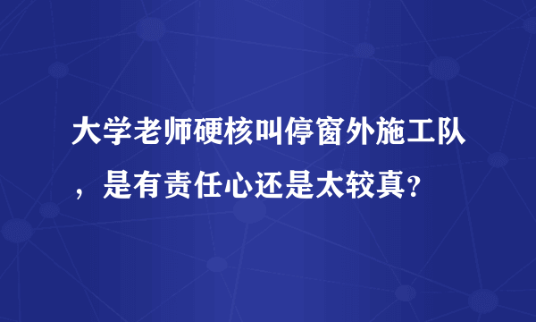 大学老师硬核叫停窗外施工队，是有责任心还是太较真？