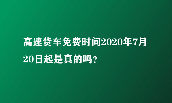 高速货车免费时间2020年7月20日起是真的吗？