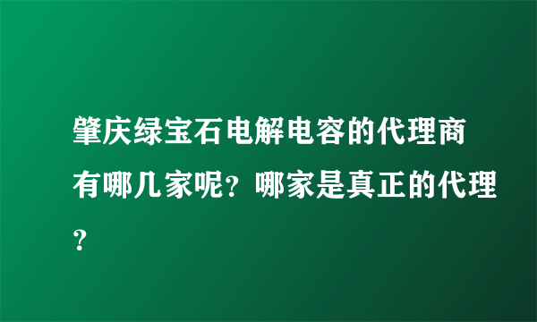 肇庆绿宝石电解电容的代理商有哪几家呢？哪家是真正的代理？